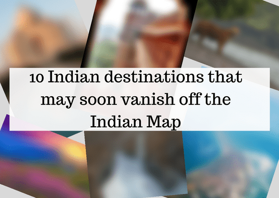 10 Indian destinations that may soon vanish off the Indian Map