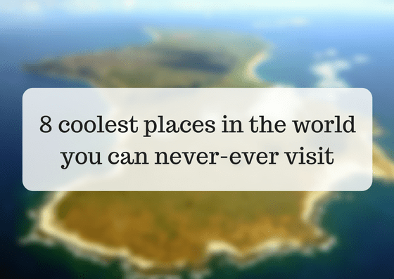 8 coolest places in the world you can never-ever visit