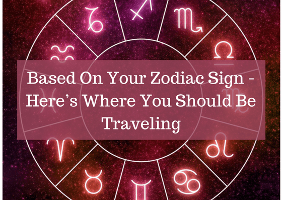 Based On Your Zodiac Sign - Here’s Where You Should Be Traveling