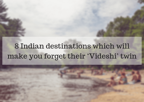 8 Indian destinations which will make you forget their ‘Videshi’ twin